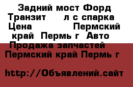 Задний мост Форд Транзит 115 л.с.спарка › Цена ­ 30 000 - Пермский край, Пермь г. Авто » Продажа запчастей   . Пермский край,Пермь г.